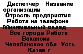 Диспетчер › Название организации ­ Dimond Style › Отрасль предприятия ­ Работа на телефоне › Минимальный оклад ­ 1 - Все города Работа » Вакансии   . Челябинская обл.,Усть-Катав г.